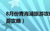 8月份青海湖旅游攻略（关于8月份青海湖旅游攻略）