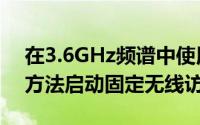 在3.6GHz频谱中使用5GNewRadio非独立方法启动固定无线访问服务