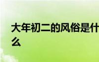 大年初二的风俗是什么 大年初二的风俗是什么