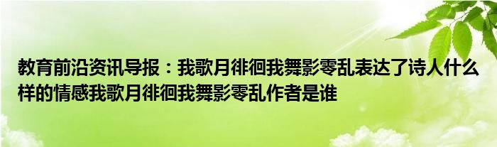 教育前沿资讯导报我歌月徘徊我舞影零乱表达了诗人什么样的情感我歌月