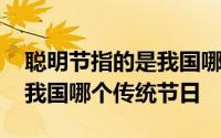 聪明节指的是我国哪个传统节 聪明节指的是我国哪个传统节日