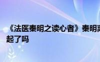 《法医秦明之读心者》秦明离开安然不舍 秦明安然结局在一起了吗