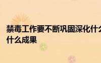 禁毒工作要不断巩固深化什么成果 禁毒工作要不断巩固深化什么成果