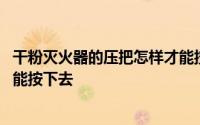 干粉灭火器的压把怎样才能按下去 干粉灭火器的压把怎样才能按下去