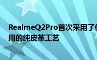 RealmeQ2Pro首次采用了仅在之前的高端旗舰店中才能使用的纯皮革工艺