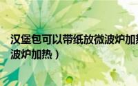 汉堡包可以带纸放微波炉加热吗（汉堡包是否可以带纸放微波炉加热）