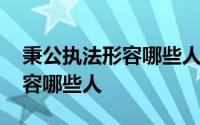 秉公执法形容哪些人四年级下册 秉公执法形容哪些人