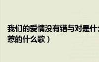 我们的爱情没有错与对是什么歌（其实我们都没错只是爱情惹的什么歌）