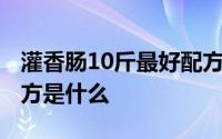 灌香肠10斤最好配方安徽 灌香肠10斤最好配方是什么