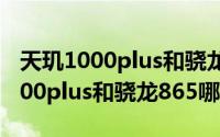 天玑1000plus和骁龙865差距有多大 天玑1000plus和骁龙865哪个好