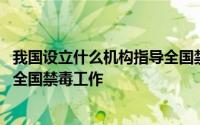 我国设立什么机构指导全国禁毒工作 国家设立什么部门指导全国禁毒工作