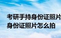 考研手持身份证照片需要写号码吗 考研手持身份证照片怎么拍