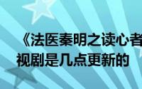 《法医秦明之读心者》是什么时候更新的 电视剧是几点更新的