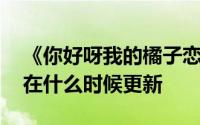 《你好呀我的橘子恋人》几点更新 电视剧是在什么时候更新