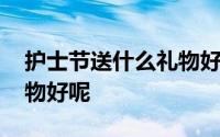 护士节送什么礼物好呢视频 护士节送什么礼物好呢