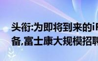 头衔:为即将到来的iPhone 14生产工作做准备,富士康大规模招聘