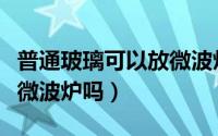 普通玻璃可以放微波炉里吗（普通玻璃能放入微波炉吗）