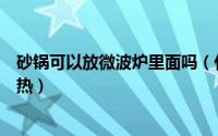 砂锅可以放微波炉里面吗（什么材质的砂锅可以放微波炉加热）