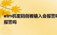 atm机密码倒着输入会报警吗 取款机上倒着输入密码会自动报警吗