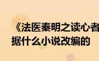 《法医秦明之读心者》有原著吗 电视剧是根据什么小说改编的