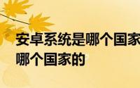 安卓系统是哪个国家的哪个公司 安卓系统是哪个国家的