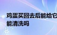 鸡蛋买回去后能给它洗一下吗 鸡蛋买回去后能清洗吗