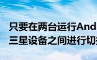 只要在两台运行Android7.1 .1及更高版本的三星设备之间进行切换