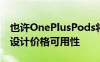 也许OnePlusPods将支持某种快速充电还有设计价格可用性