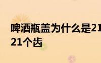 啤酒瓶盖为什么是21个齿 啤酒瓶盖为什么是21个齿