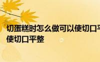 切蛋糕时怎么做可以使切口平整且不沾 切蛋糕时怎么做可以使切口平整 