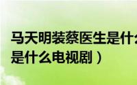 马天明装蔡医生是什么电视剧（马天明蔡里昆是什么电视剧）