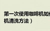 第一次使用咖啡机如何清洗（第一次使用咖啡机清洗方法）