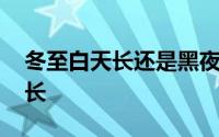 冬至白天长还是黑夜长 冬至白天长还是夜晚长 