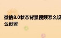 微信8.0状态背景视频怎么设置永久 微信8.0状态背景视频怎么设置 