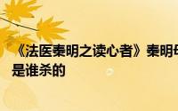 《法医秦明之读心者》秦明母亲和刘斌有什么关系 刘斌到底是谁杀的