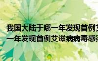 我国大陆于哪一年发现首例艾滋病病毒的感染 我国大陆于哪一年发现首例艾滋病病毒感染者 