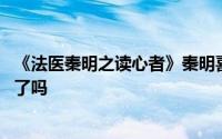 《法医秦明之读心者》秦明喜欢安然吗 秦明安然结局在一起了吗