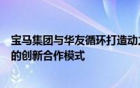 宝马集团与华友循环打造动力电池材料闭环回收与梯次利用的创新合作模式