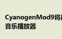 CyanogenMod9将具有完全主题化的自定义音乐播放器