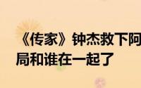 《传家》钟杰救下阿媛不想继承家业 钟杰结局和谁在一起了