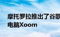 摩托罗拉推出了谷歌旗舰Honeycomb平板电脑Xoom