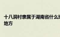 十八洞村隶属于湖南省什么地方 十八洞村隶属于湖南省什么地方 