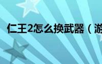 仁王2怎么换武器（游戏仁王2怎么换武器）