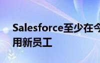 Salesforce至少在今年剩余时间内都继续聘用新员工