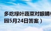 多吃绿叶蔬菜对眼睛有好处吗（支付宝蚂蚁庄园5月24日答案）