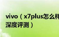 vivo（x7plus怎么样 vivo x7 plus各个功能深度评测）