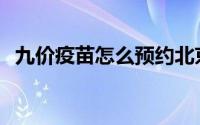 九价疫苗怎么预约北京 九价疫苗怎么预约 