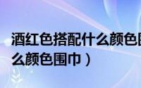 酒红色搭配什么颜色围巾好看（酒红色搭配什么颜色围巾）