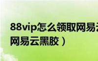 88vip怎么领取网易云音乐（88vip怎么领取网易云黑胶）