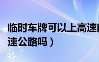 临时车牌可以上高速的图（临时车牌可以上高速公路吗）